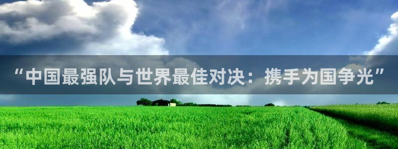 “中国最强队与世界最佳对决：携手为国争光”